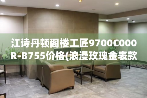 江詩丹頓閣樓工匠9700C000R-B755價格(浪漫玫瑰金表款，豪華工藝打造，價格實惠)