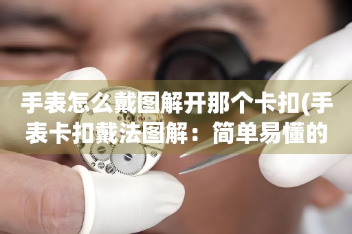 手表怎么戴圖解開那個(gè)卡扣(手表卡扣戴法圖解：簡(jiǎn)單易懂的戴法指南)