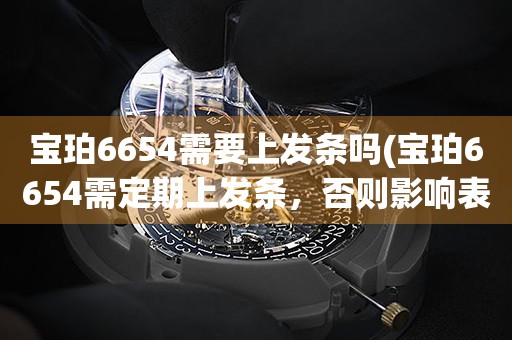 寶珀6654需要上發(fā)條嗎(寶珀6654需定期上發(fā)條，否則影響表的運(yùn)作)