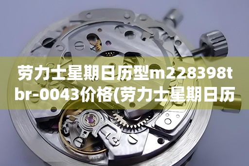 勞力士星期日歷型m228398tbr-0043價(jià)格(勞力士星期日歷型m228398tbr-0043價(jià)格查詢(xún)及購(gòu)買(mǎi)指南)