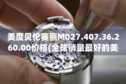 美度貝倫賽麗M027.407.36.260.00價(jià)格(全球銷(xiāo)量最好的美度貝倫賽麗M027.407.36.260.00價(jià)格解析)