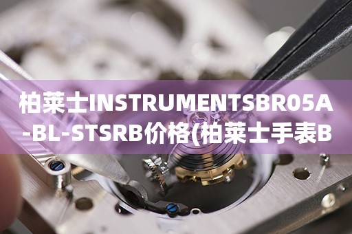 柏萊士INSTRUMENTSBR05A-BL-STSRB價(jià)格(柏萊士手表BR05A-BL-STSRB價(jià)格及購(gòu)買(mǎi)指南)