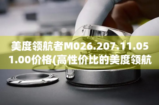 美度領(lǐng)航者M(jìn)026.207.11.051.00價(jià)格(高性?xún)r(jià)比的美度領(lǐng)航者手表推薦)