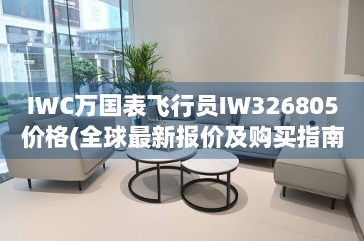 IWC萬國表飛行員IW326805價(jià)格(全球最新報(bào)價(jià)及購買指南)