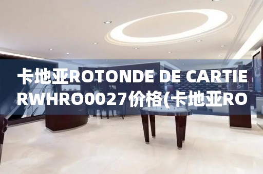 卡地亞ROTONDE DE CARTIERWHRO0027價(jià)格(卡地亞ROTONDE DE CARTIERWHRO0027價(jià)格查詢及購買指南)
