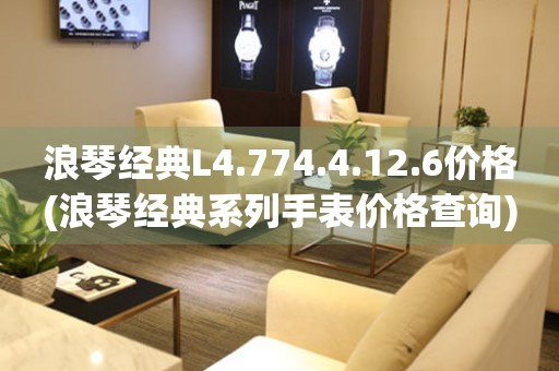 浪琴經(jīng)典L4.774.4.12.6價(jià)格(浪琴經(jīng)典系列手表價(jià)格查詢)