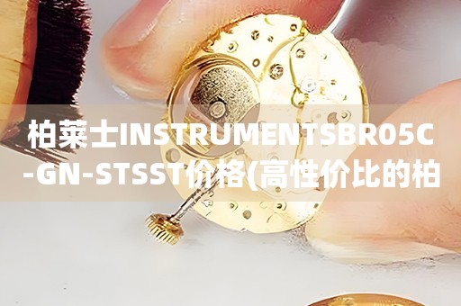 柏萊士INSTRUMENTSBR05C-GN-STSST價(jià)格(高性價(jià)比的柏萊士INSTRUMENTSBR05C-GN-STSST手表價(jià)格推薦)