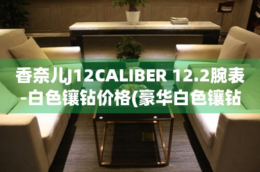 香奈兒J12CALIBER 12.2腕表-白色鑲鉆價(jià)格(豪華白色鑲鉆款式，你值得擁有)