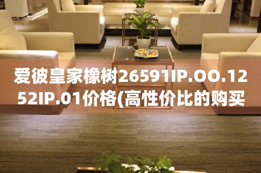 愛彼皇家橡樹26591IP.OO.1252IP.01價(jià)格(高性價(jià)比的購(gòu)買指南)