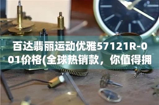 百達(dá)翡麗運(yùn)動(dòng)優(yōu)雅57121R-001價(jià)格(全球熱銷(xiāo)款，你值得擁有)