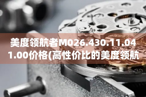 美度領(lǐng)航者M026.430.11.041.00價格(高性價比的美度領(lǐng)航者M026.430.11.041.00手表價格推薦)