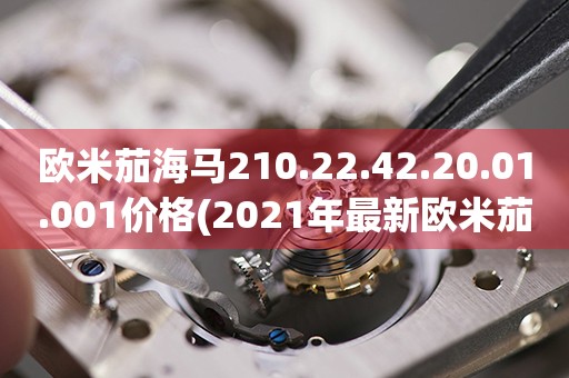 歐米茄海馬210.22.42.20.01.001價格(2021年最新歐米茄海馬210.22.42.20.01.001價格查詢)