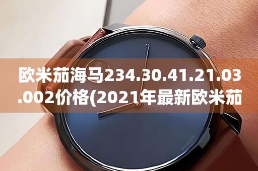 歐米茄海馬234.30.41.21.03.002價格(2021年最新歐米茄海馬234.30.41.21.03.002價格查詢及購買指南)