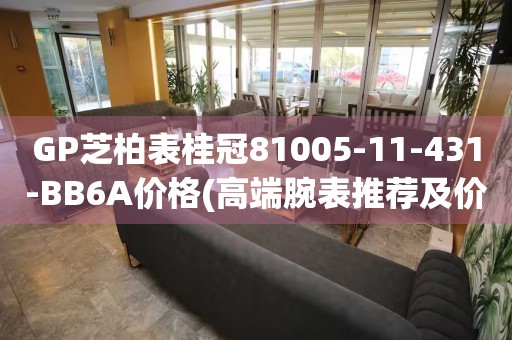 GP芝柏表桂冠81005-11-431-BB6A價格(高端腕表推薦及價格分析)
