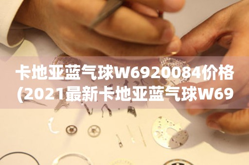 卡地亞藍氣球W6920084價格(2021最新卡地亞藍氣球W6920084手表價格查詢)