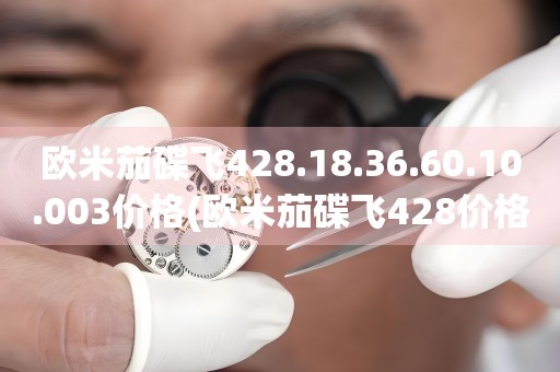 歐米茄碟飛428.18.36.60.10.003價格(歐米茄碟飛428價格及購買指南)