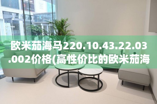 歐米茄海馬220.10.43.22.03.002價格(高性價比的歐米茄海馬系列手表推薦)