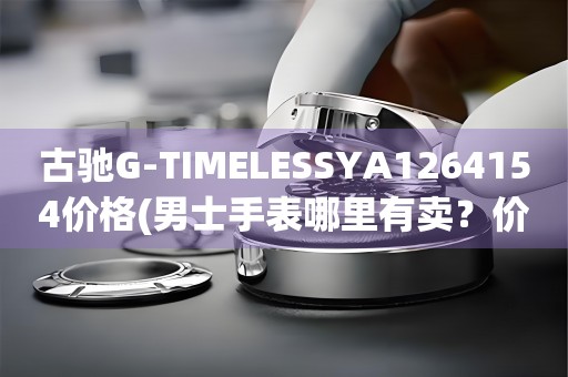 古馳G-TIMELESSYA1264154價格(男士手表哪里有賣？價格如何？)