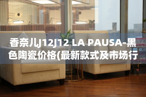 香奈兒J12J12 LA PAUSA-黑色陶瓷價格(最新款式及市場行情)