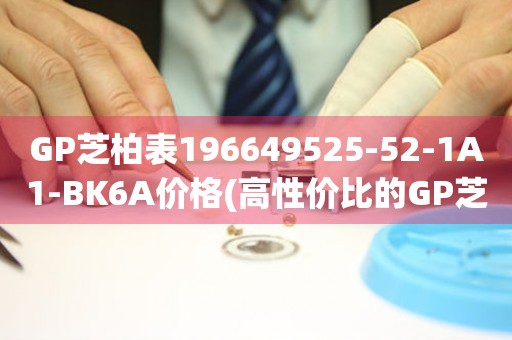 GP芝柏表196649525-52-1A1-BK6A價格(高性價比的GP芝柏表196649525-52-1A1-BK6A價格推薦)