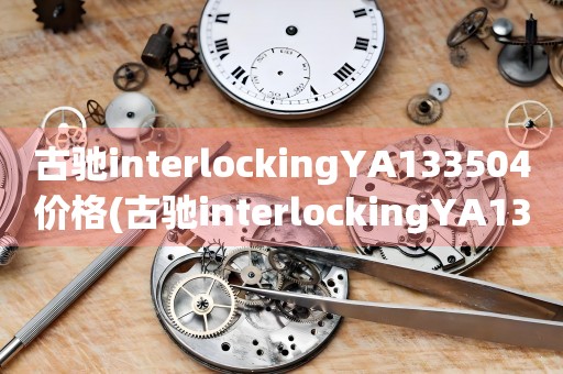 古馳interlockingYA133504價格(古馳interlockingYA133504手表價格及購買攻略)