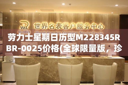 勞力士星期日歷型M228345RBR-0025價格(全球限量版，珍貴至極的時間藝術(shù)品)