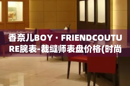 香奈兒BOY · FRIENDCOUTURE腕表-裁縫師表盤價格(時尚精品，品味生活的必備選擇)