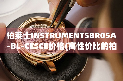 柏萊士INSTRUMENTSBR05A-BL-CESCE價格(高性價比的柏萊士手表推薦)