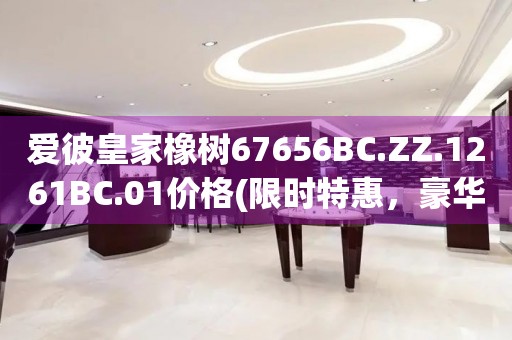 愛彼皇家橡樹67656BC.ZZ.1261BC.01價格(限時特惠，豪華腕表的價格揭秘)