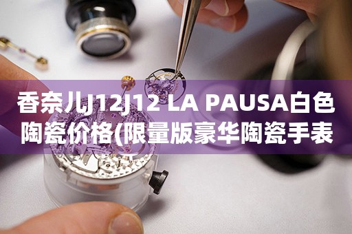 香奈兒J12J12 LA PAUSA白色陶瓷價格(限量版豪華陶瓷手表售價揭秘)