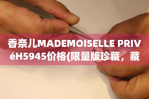 香奈兒MADEMOISELLE PRIVéH5945價格(限量版珍藏，藏家必知的價格指南)