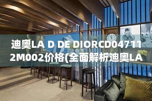 迪奧LA D DE DIORCD047112M002價格(全面解析迪奧LA D DE DIORCD047112M002的價格與特點)