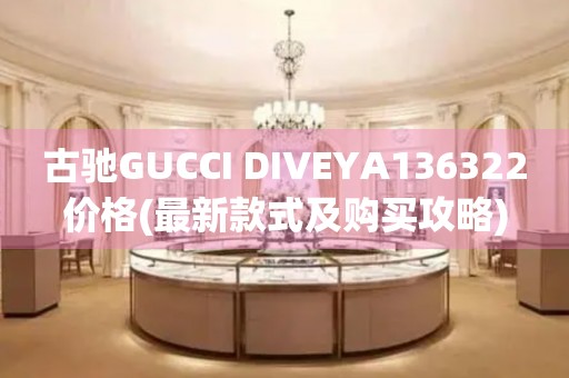 古馳GUCCI DIVEYA136322價格(最新款式及購買攻略)