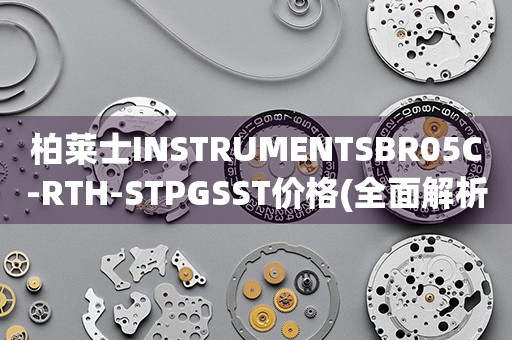 柏萊士INSTRUMENTSBR05C-RTH-STPGSST價格(全面解析：柏萊士BR05C-RTH-STPGSST型號儀器的價格分析)