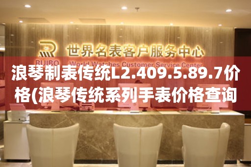 浪琴制表傳統(tǒng)L2.409.5.89.7價格(浪琴傳統(tǒng)系列手表價格查詢)
