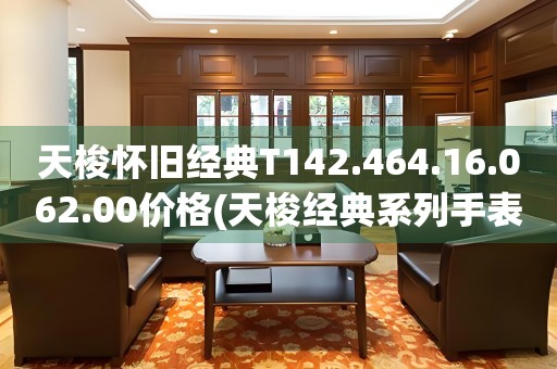 天梭懷舊經(jīng)典T142.464.16.062.00價(jià)格(天梭經(jīng)典系列手表價(jià)格及購買攻略)