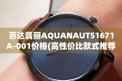 百達(dá)翡麗AQUANAUT51671A-001價(jià)格(高性價(jià)比款式推薦及市場(chǎng)行情分析)