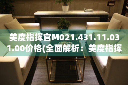 美度指揮官M(fèi)021.431.11.031.00價(jià)格(全面解析：美度指揮官M(fèi)021.431.11.031.00的市場(chǎng)售價(jià)和性價(jià)比評(píng)估)