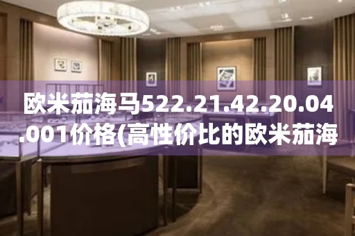 歐米茄海馬522.21.42.20.04.001價(jià)格(高性價(jià)比的歐米茄海馬系列腕表推薦)