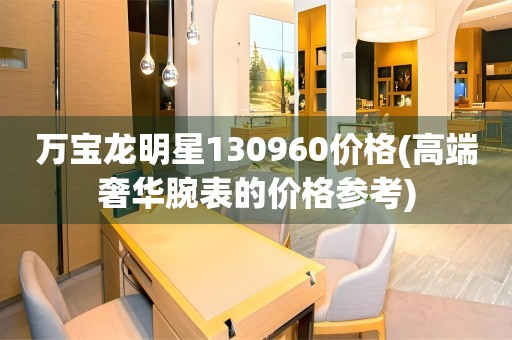 萬寶龍明星130960價(jià)格(高端奢華腕表的價(jià)格參考)