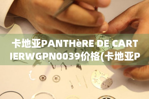 卡地亞PANTHèRE DE CARTIERWGPN0039價(jià)格(卡地亞PANTHèRE DE CARTIERWGPN0039的最新價(jià)格及購買指南)
