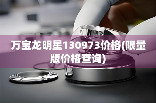 萬寶龍明星130973價(jià)格(限量版價(jià)格查詢)