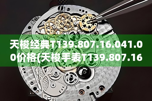 天梭經(jīng)典T139.807.16.041.00價(jià)格(天梭手表T139.807.16.041.00價(jià)格查詢及推薦)