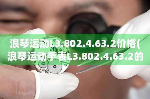浪琴運(yùn)動(dòng)L3.802.4.63.2價(jià)格(浪琴運(yùn)動(dòng)手表L3.802.4.63.2的市場(chǎng)售價(jià)及購(gòu)買推薦)