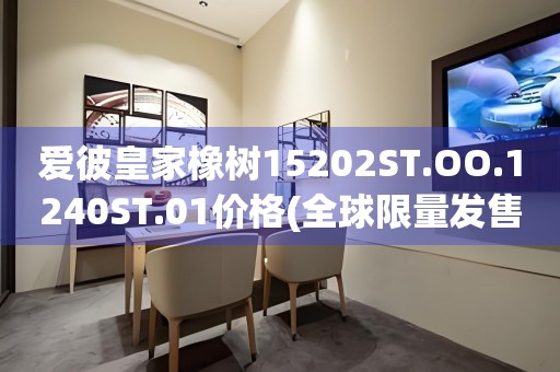 愛彼皇家橡樹15202ST.OO.1240ST.01價(jià)格(全球限量發(fā)售，探尋珍稀名表的價(jià)格秘密)