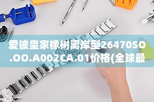 愛彼皇家橡樹離岸型26470SO.OO.A002CA.01價(jià)格(全球最低價(jià)，限時(shí)特惠！)