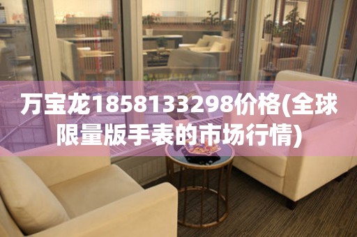 萬寶龍1858133298價(jià)格(全球限量版手表的市場(chǎng)行情)