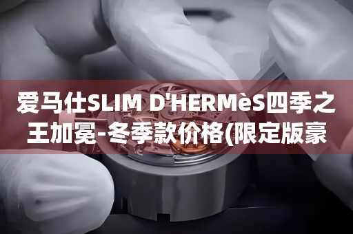 愛馬仕SLIM D'HERMèS四季之王加冕-冬季款價(jià)格(限定版豪華手表)
