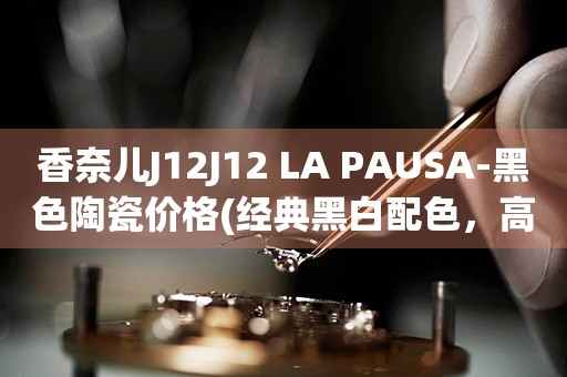 香奈兒J12J12 LA PAUSA-黑色陶瓷價(jià)格(經(jīng)典黑白配色，高端奢華的陶瓷腕表價(jià)格一覽)