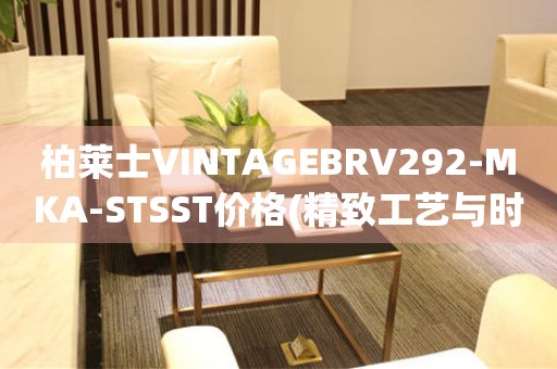 柏萊士VINTAGEBRV292-MKA-STSST價(jià)格(精致工藝與時(shí)尚設(shè)計(jì)，探尋柏萊士經(jīng)典腕表的魅力)